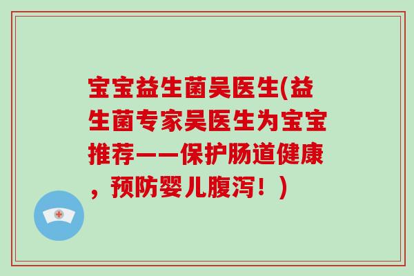 宝宝益生菌吴医生(益生菌专家吴医生为宝宝推荐——保护肠道健康，预防婴儿腹泻！)