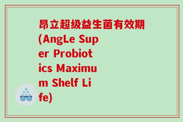 昂立超级益生菌有效期(AngLe Super Probiotics Maximum Shelf Life)