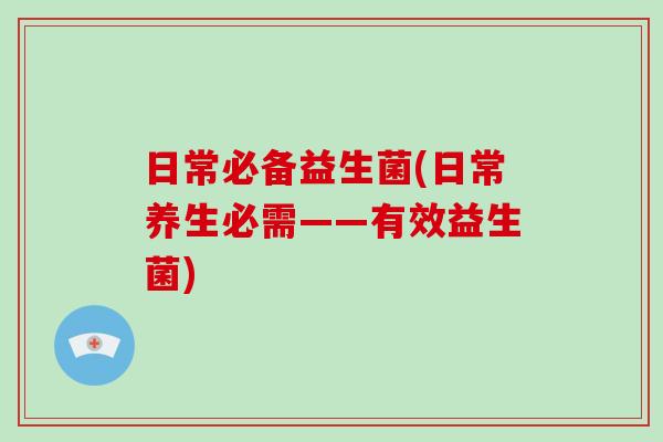 日常必备益生菌(日常养生必需——有效益生菌)