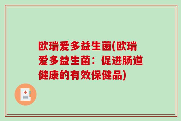 欧瑞爱多益生菌(欧瑞爱多益生菌:促进肠道健康的有效保健品) 欧瑞爱多益生菌(欧瑞爱多益生菌:促进肠道健康的有效保健品)