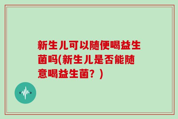 新生儿可以随便喝益生菌吗(新生儿是否能随意喝益生菌？)