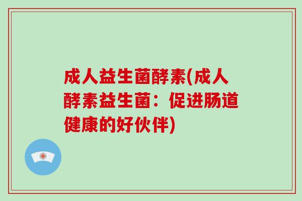 成人益生菌酵素(成人酵素益生菌:促进肠道健康的好伙伴) 成人益生菌酵素(成人酵素益生菌:促进肠道健康的好伙伴)