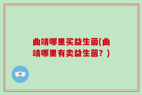 曲靖哪里买益生菌(曲靖哪里有卖益生菌？)