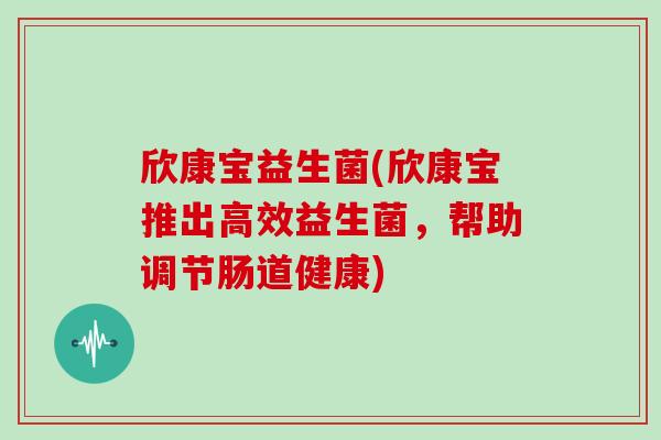 欣康宝益生菌(欣康宝推出高效益生菌，帮助调节肠道健康)