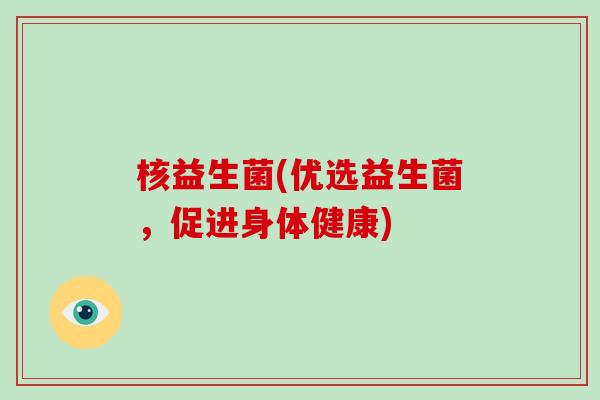 核益生菌(优选益生菌，促进身体健康)