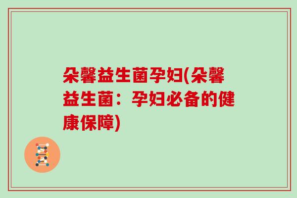 朵馨益生菌孕妇(朵馨益生菌：孕妇必备的健康保障)