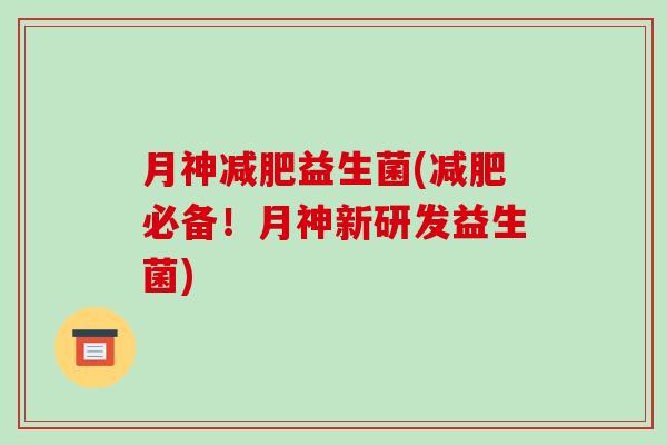 月神减肥益生菌(减肥必备！月神新研发益生菌)