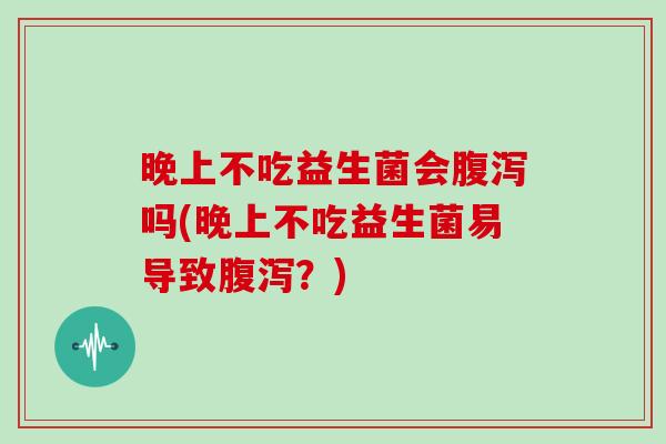 晚上不吃益生菌会腹泻吗(晚上不吃益生菌易导致腹泻？)