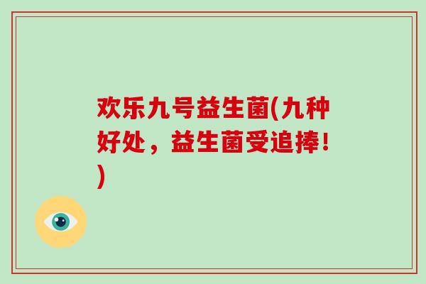 欢乐九号益生菌(九种好处,益生菌受追捧!) 欢乐九号益生菌(九种好处,益生菌受追捧!)