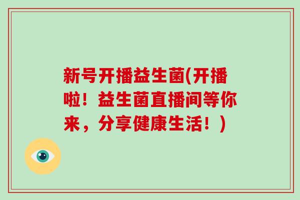 新号开播益生菌(开播啦！益生菌直播间等你来，分享健康生活！)