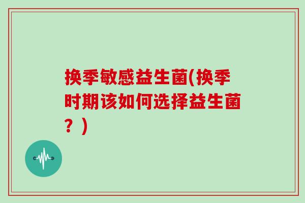 换季敏感益生菌(换季时期该如何选择益生菌？)