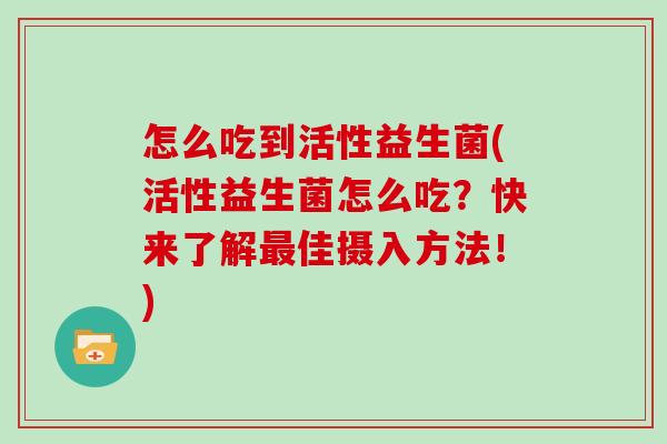 怎么吃到活性益生菌(活性益生菌怎么吃？快来了解最佳摄入方法！)