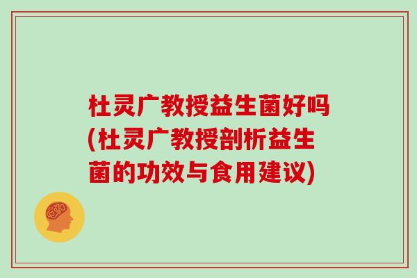 杜灵广教授益生菌好吗(杜灵广教授剖析益生菌的功效与食用建议)