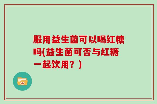 服用益生菌可以喝红糖吗(益生菌可否与红糖一起饮用？)