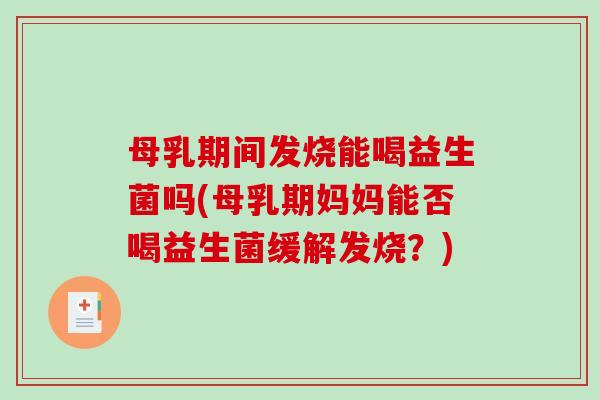 母乳期间发烧能喝益生菌吗(母乳期妈妈能否喝益生菌缓解发烧？)