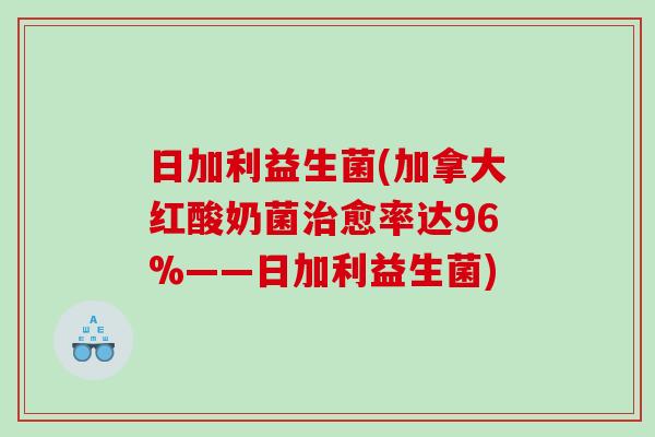 日加利益生菌(加拿大红酸奶菌治愈率达96%——日加利益生菌)