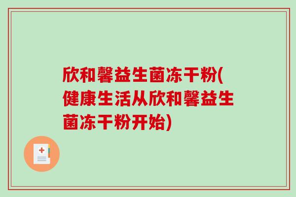 欣和馨益生菌冻干粉(健康生活从欣和馨益生菌冻干粉开始)