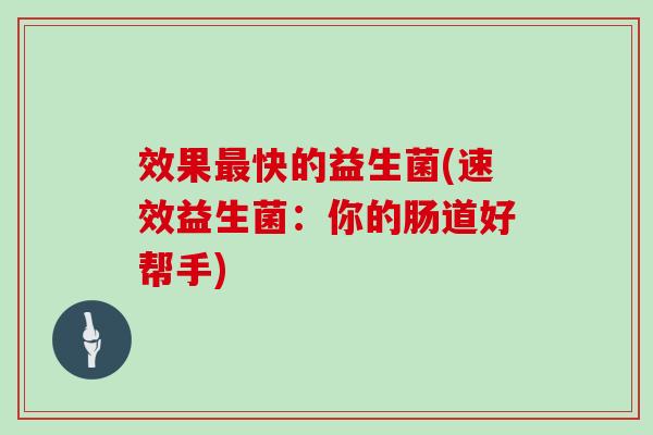 效果快的益生菌(速效益生菌：你的肠道好帮手)