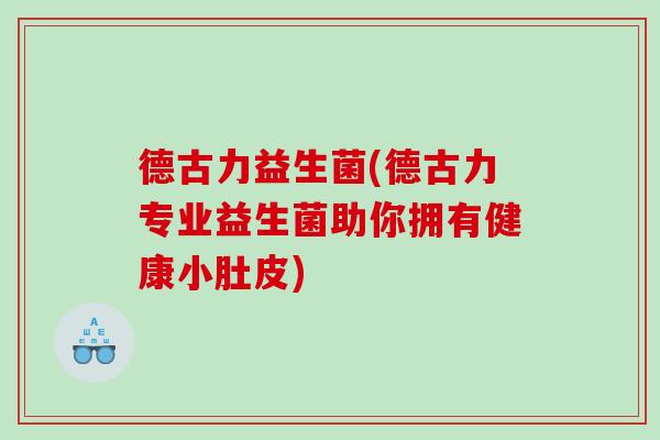 德古力益生菌(德古力专业益生菌助你拥有健康小肚皮)