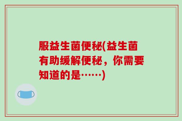 服益生菌(益生菌有助缓解,你需要知道的是……) 服益生菌(益生菌有助缓解,你需要知道的是……)