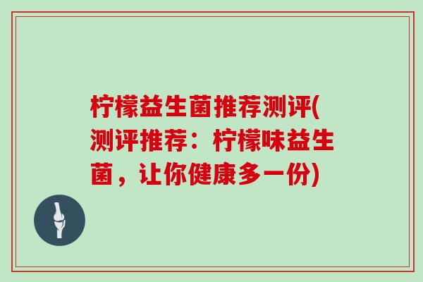 柠檬益生菌推荐测评(测评推荐：柠檬味益生菌，让你健康多一份)