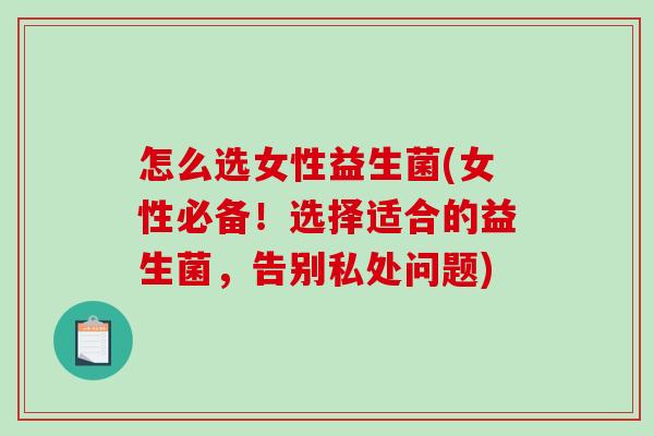 怎么选女性益生菌(女性必备!选择适合的益生菌,告别私处问题) 怎么选女性益生菌(女性必备!选择适合的益生菌,告别私处问题)