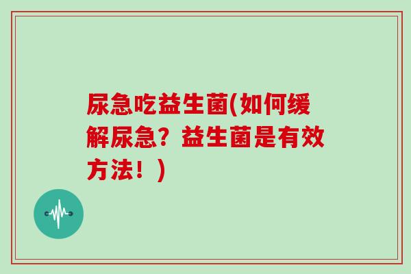尿急吃益生菌(如何缓解尿急?益生菌是有效方法!) 尿急吃益生菌(如何缓解尿急?益生菌是有效方法!)