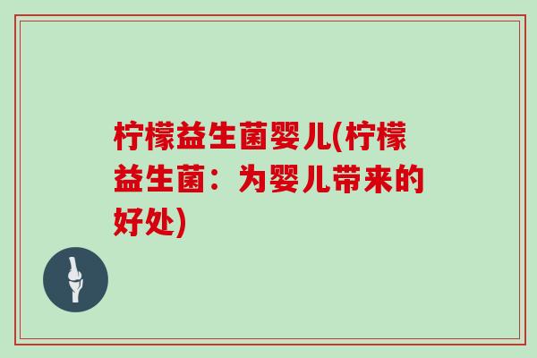 柠檬益生菌婴儿(柠檬益生菌：为婴儿带来的好处)