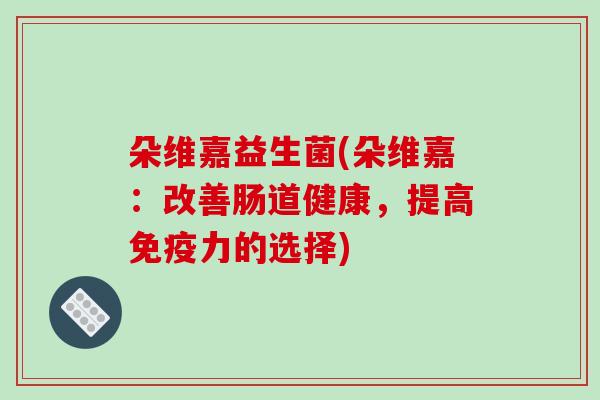 朵维嘉益生菌(朵维嘉:改善肠道健康,提高力的选择) 朵维嘉益生菌(朵维嘉:改善肠道健康,提高力的选择)