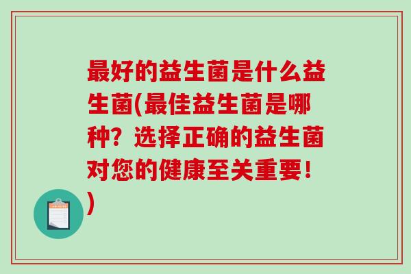 好的益生菌是什么益生菌(佳益生菌是哪种?选择正确的益生菌对您的健康至关重要!) 好的益生菌是什么益生菌(佳益生菌是哪种?选择正确的益生菌对您的健康至关重要!)