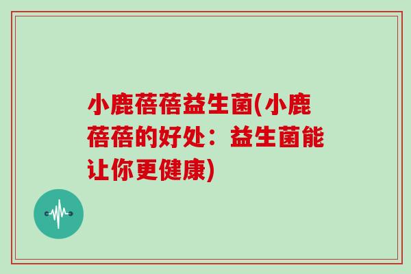 小鹿蓓蓓益生菌(小鹿蓓蓓的好处：益生菌能让你更健康)