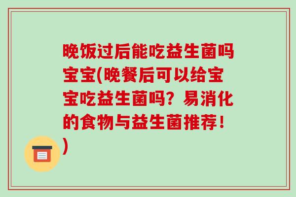 晚饭过后能吃益生菌吗宝宝(晚餐后可以给宝宝吃益生菌吗？易消化的食物与益生菌推荐！)