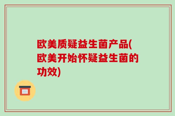 欧美质疑益生菌产品(欧美开始怀疑益生菌的功效)