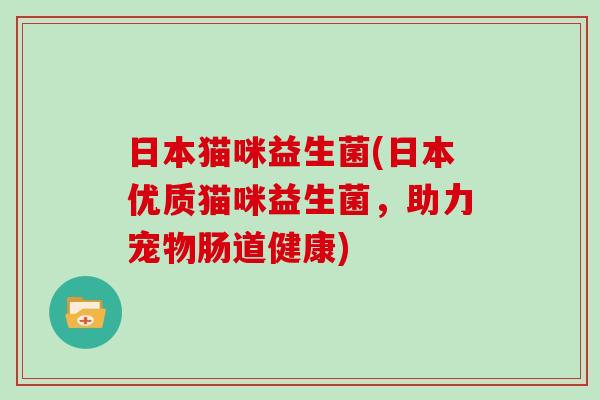 日本猫咪益生菌(日本优质猫咪益生菌,助力宠物肠道健康) 日本猫咪益生菌(日本优质猫咪益生菌,助力宠物肠道健康)