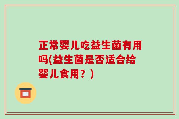 正常婴儿吃益生菌有用吗(益生菌是否适合给婴儿食用？)