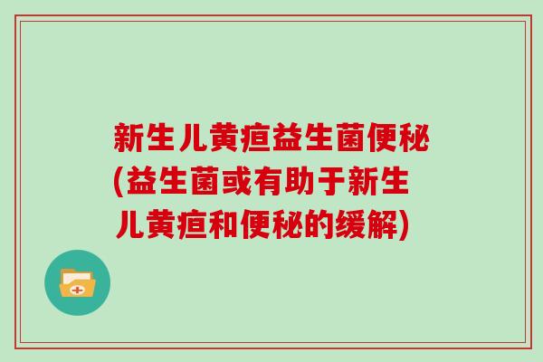 新生儿黄疸益生菌便秘(益生菌或有助于新生儿黄疸和便秘的缓解)