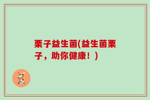 栗子益生菌(益生菌栗子,助你健康!) 栗子益生菌(益生菌栗子,助你健康!)