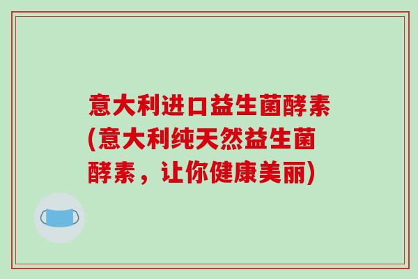 意大利进口益生菌酵素(意大利纯天然益生菌酵素，让你健康美丽)