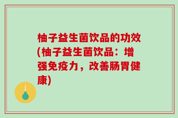 柚子益生菌饮品的功效(柚子益生菌饮品:增强力,改善肠胃健康) 柚子益生菌饮品的功效(柚子益生菌饮品:增强力,改善肠胃健康)