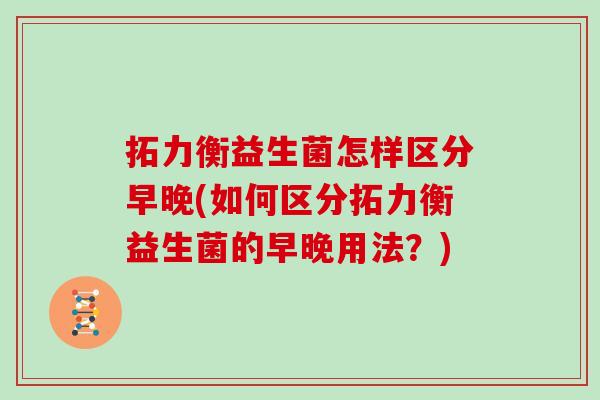 拓力衡益生菌怎样区分早晚(如何区分拓力衡益生菌的早晚用法？)
