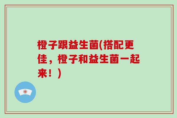 橙子跟益生菌(搭配更佳，橙子和益生菌一起来！)