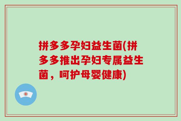 拼多多孕妇益生菌(拼多多推出孕妇专属益生菌，呵护母婴健康)
