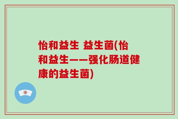 怡和益生 益生菌(怡和益生——强化肠道健康的益生菌)