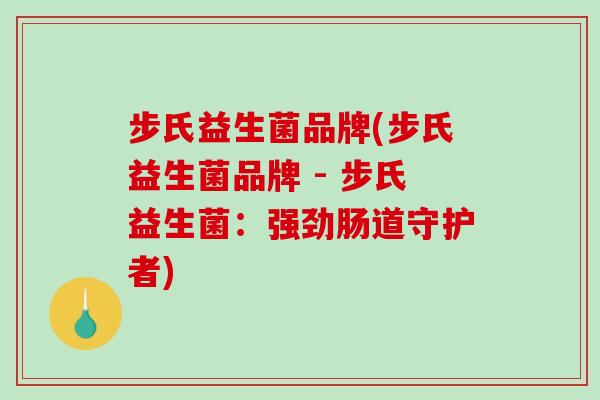 步氏益生菌品牌(步氏益生菌品牌 - 步氏益生菌:强劲肠道守护者) 步氏益生菌品牌(步氏益生菌品牌 - 步氏益生菌:强劲肠道守护者)