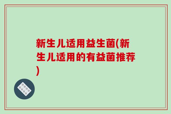 新生儿适用益生菌(新生儿适用的有益菌推荐)