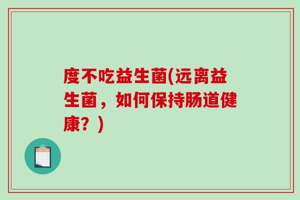 度不吃益生菌(远离益生菌，如何保持肠道健康？)