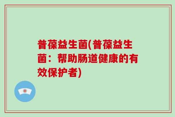 普葆益生菌(普葆益生菌：帮助肠道健康的有效保护者)