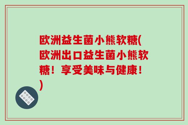欧洲益生菌小熊软糖(欧洲出口益生菌小熊软糖！享受美味与健康！)