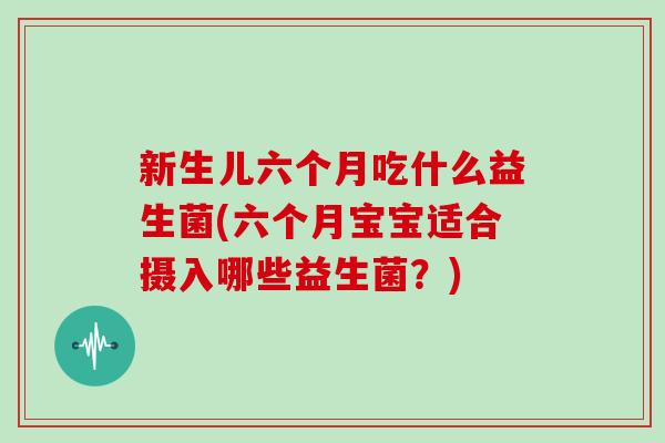 新生儿六个月吃什么益生菌(六个月宝宝适合摄入哪些益生菌？)