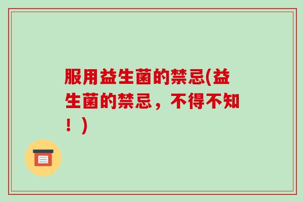 服用益生菌的禁忌(益生菌的禁忌,不得不知!) 服用益生菌的禁忌(益生菌的禁忌,不得不知!)
